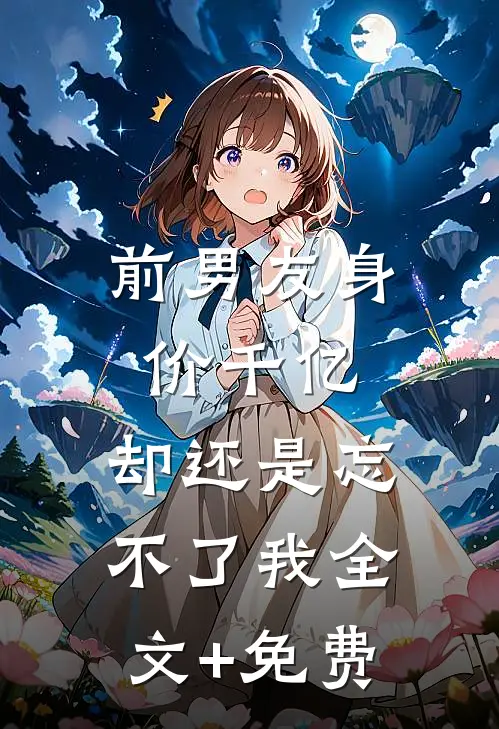 前男友身价千亿，却还是忘不了我全文+免费