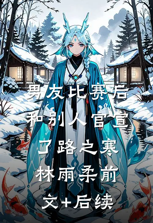 男友比赛后和别人官宣了路之寒林雨柔前文+后续