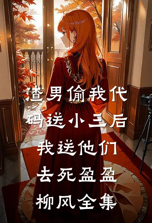 渣男偷我代码送小三后，我送他们去死盈盈柳风 全集