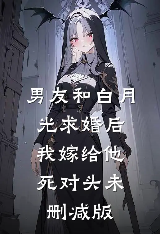 男友和白月光求婚后，我嫁给他死对头未删减版