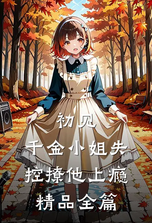 初见，千金小姐失控撩他上瘾精品全篇