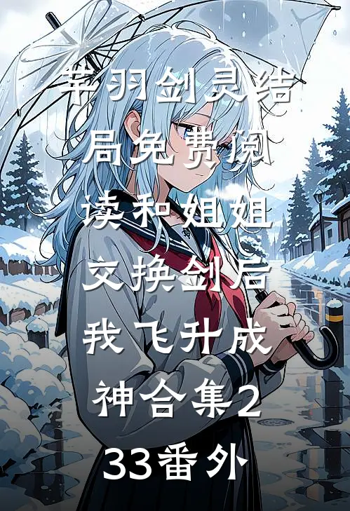 芊羽剑灵结局免费阅读和姐姐交换剑后，我飞升成神合集233番外