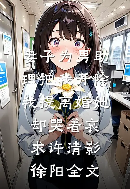 妻子为男助理把我开除，我提离婚她却哭着哀求许清影徐阳全文