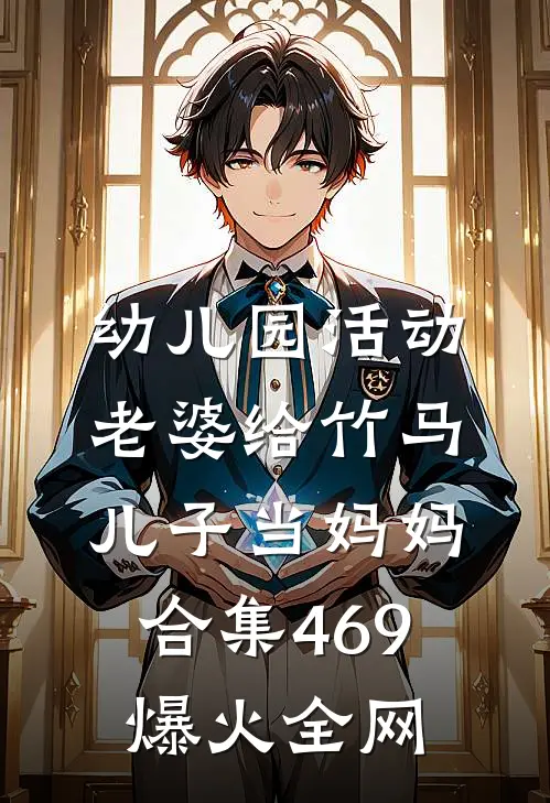幼儿园活动，老婆给竹马儿子当妈妈合集469爆火全网