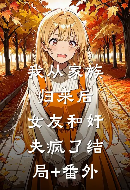 我从家族归来后，女友和奸夫疯了结局+番外