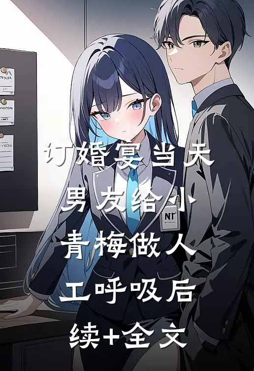 订婚宴当天，男友给小青梅做人工呼吸后续+全文