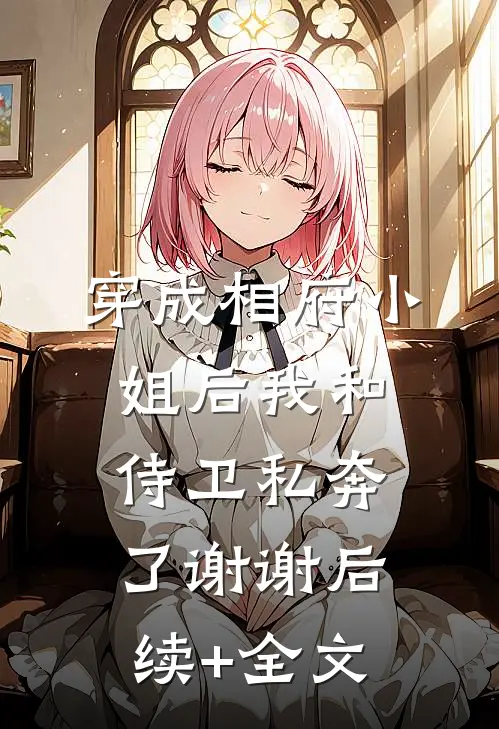 穿成相府小姐后我和侍卫私奔了谢谢后续+全文