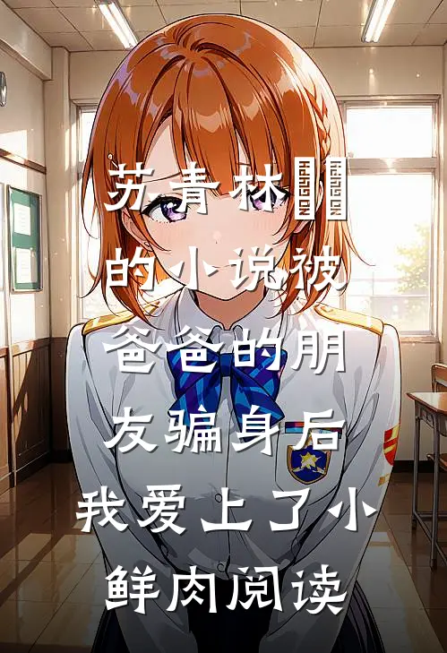 苏青林婠婠的小说被爸爸的朋友骗身后，我爱上了小鲜肉阅读