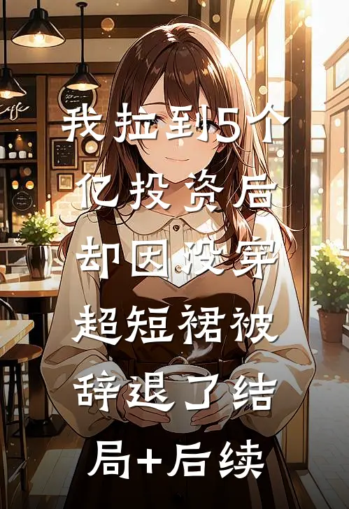 我拉到5个亿投资后，却因没穿超短裙被辞退了结局+后续