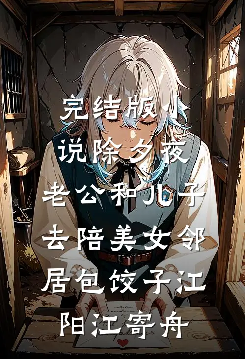 完结版小说除夕夜，老公和儿子去陪美女邻居包饺子江阳江寄舟