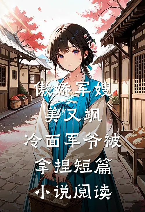 傲娇军嫂美又飒，冷面军爷被拿捏短篇小说阅读