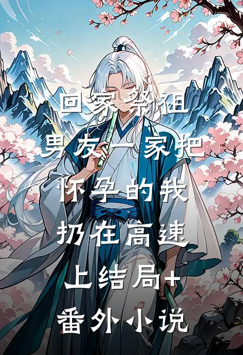 回家祭祖，男友一家把怀孕的我扔在高速上结局+番外小说