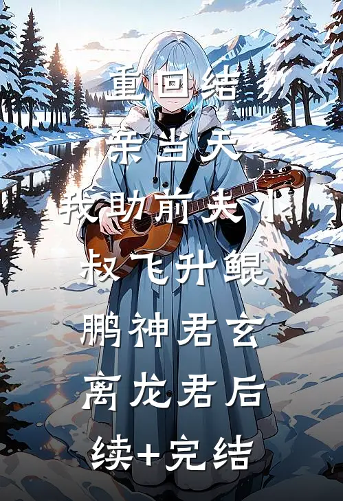 重回结亲当天，我助前夫小叔飞升鲲鹏神君玄离龙君后续+完结