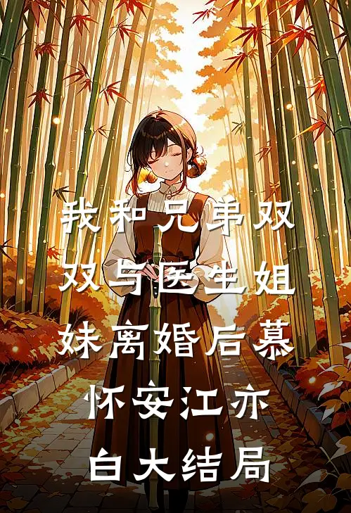 我和兄弟双双与医生姐妹离婚后慕怀安江亦白大结局
