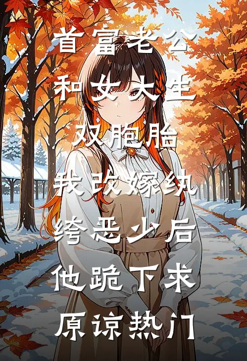 首富老公和女大生双胞胎，我改嫁纨绔恶少后他跪下求原谅热门