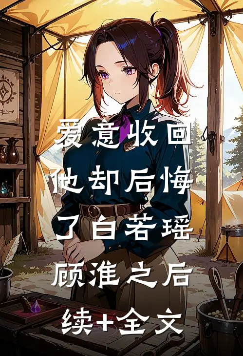 爱意收回，他却后悔了白若瑶顾淮之后续+全文