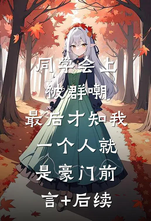 同学会上被群嘲，最后才知我一个人就是豪门前言+后续