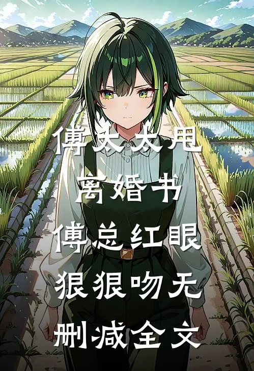 傅太太甩离婚书，傅总红眼狠狠吻无删减全文