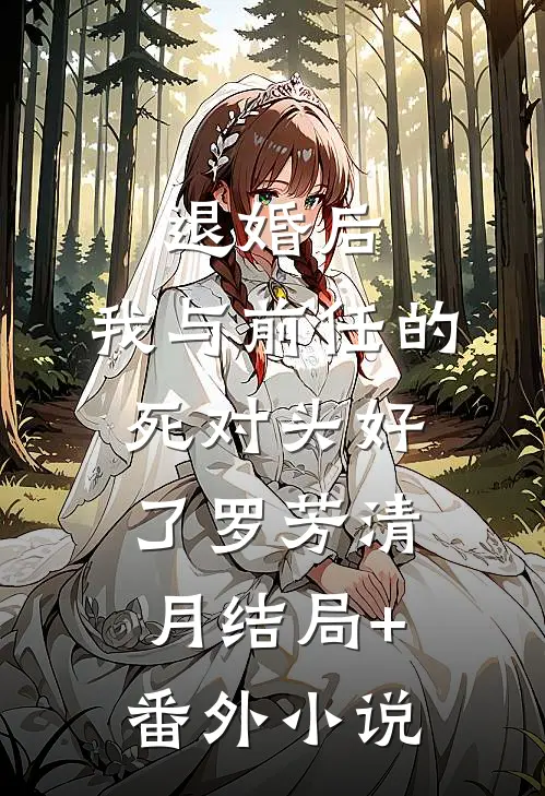 退婚后，我与前任的死对头好了罗芳清月结局+番外小说