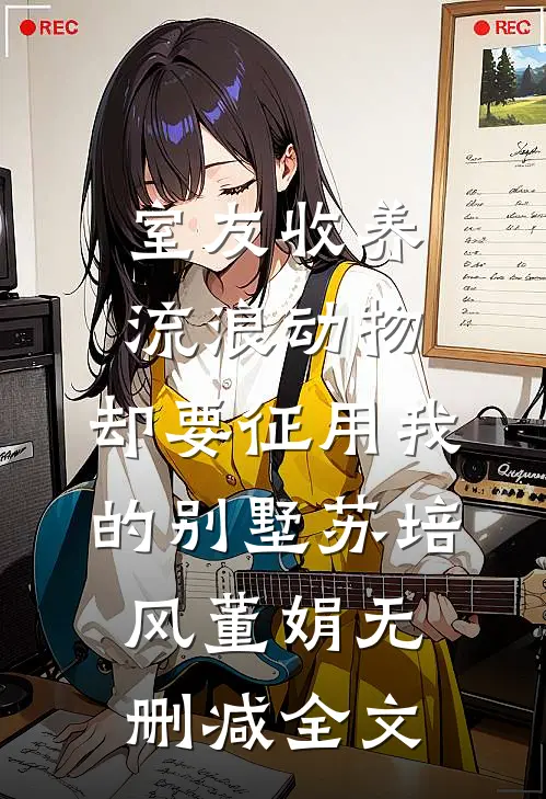 室友收养流浪动物，却要征用我的别墅苏培风董娟无删减全文