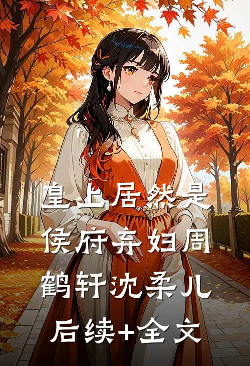 皇上居然是侯府弃妇周鹤轩沈柔儿后续+全文