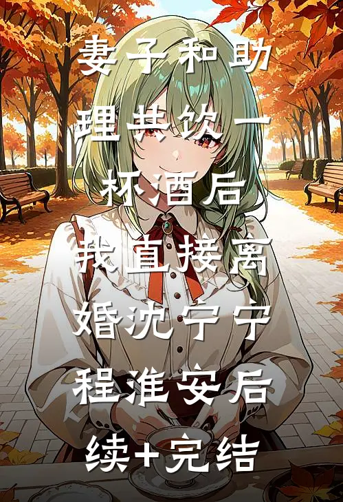 妻子和助理共饮一杯酒后，我直接离婚沈宁宁程淮安后续+完结