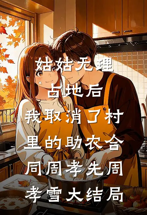 姑姑无理占地后，我取消了村里的助农合同周孝先周孝雪大结局