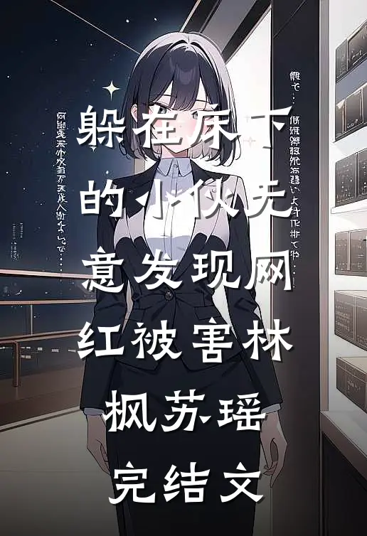 躲在床下的小伙无意发现网红被害林枫苏瑶完结文
