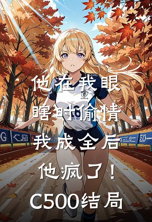 他在我眼瞎时偷情，我成全后他疯了！C500结局