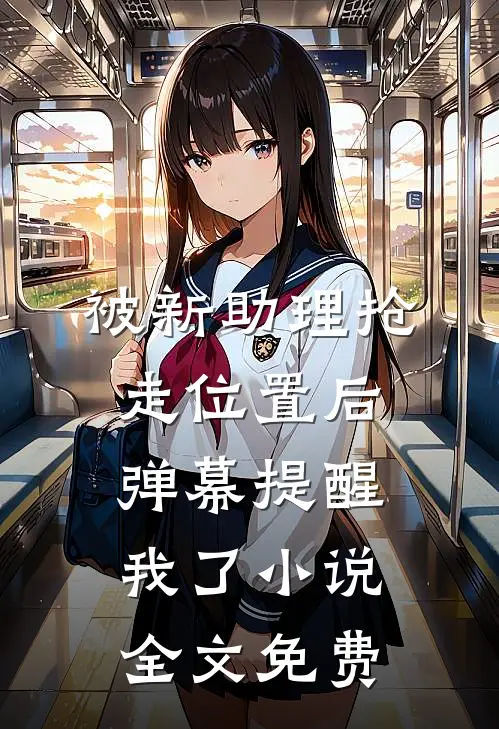 被新助理抢走位置后，弹幕提醒我了小说全文免费
