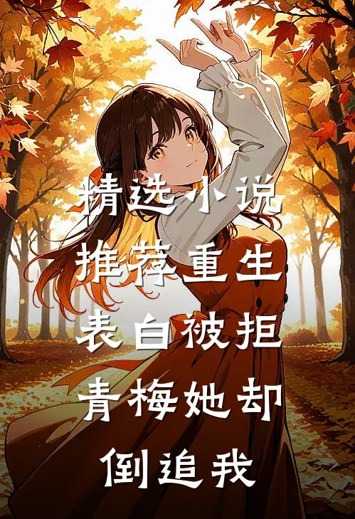精选小说推荐重生：表白被拒，青梅她却倒追我