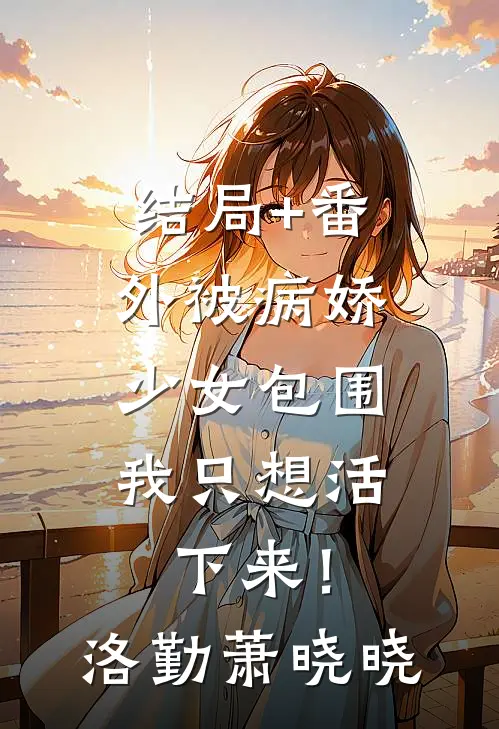 结局+番外被病娇少女包围，我只想活下来！洛勤萧晓晓