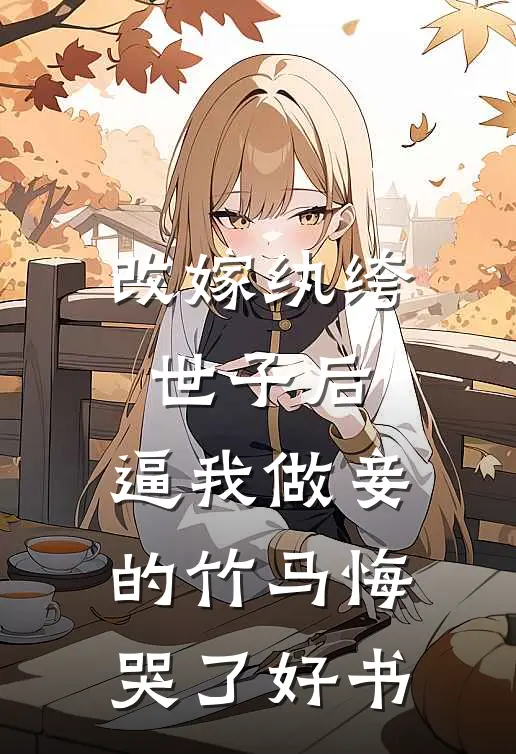 改嫁纨绔世子后，逼我做妾的竹马悔哭了好书