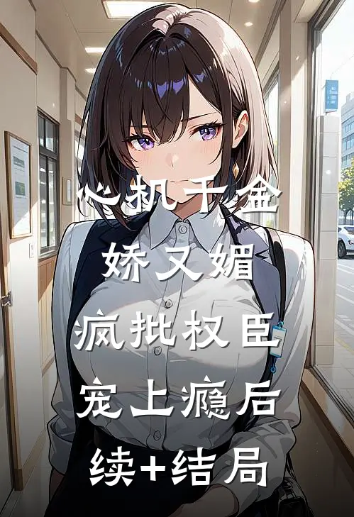 心机千金娇又媚，疯批权臣宠上瘾后续+结局