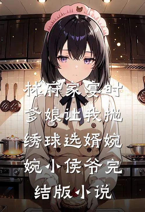 林府家宴时，爹娘让我抛绣球选婿婉婉小侯爷完结版小说