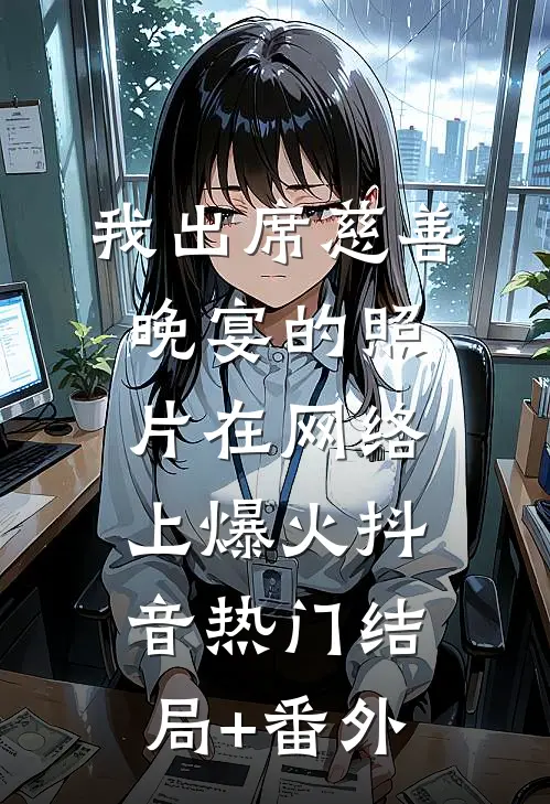 我出席慈善晚宴的照片在网络上爆火抖音热门结局+番外