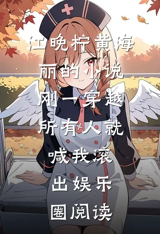 江晚柠黄海丽的小说刚一穿越，所有人就喊我滚出娱乐圈阅读