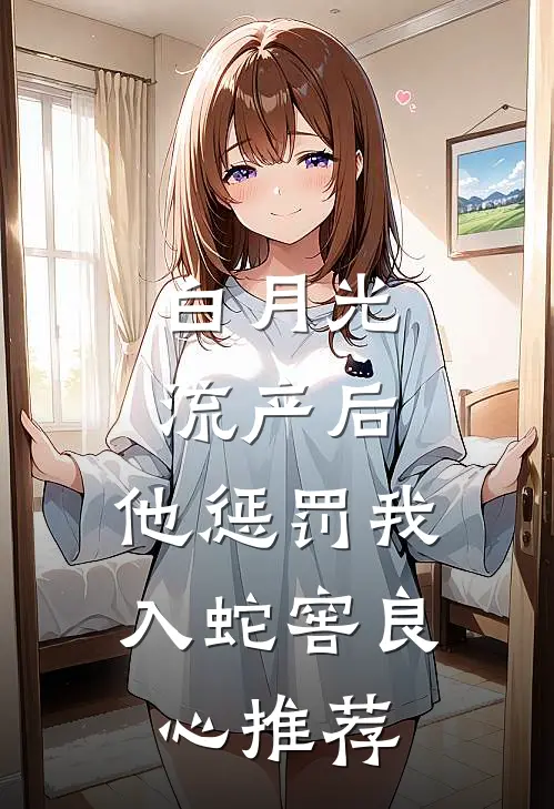 白月光流产后，他惩罚我入蛇窖良心推荐