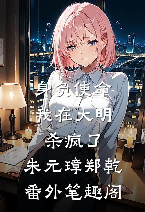 身负使命，我在大明杀疯了：朱元璋郑乾番外笔趣阁