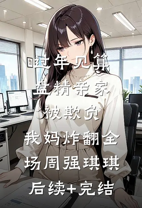 过年见算盘精亲家被欺负，我妈炸翻全场周强琪琪后续+完结