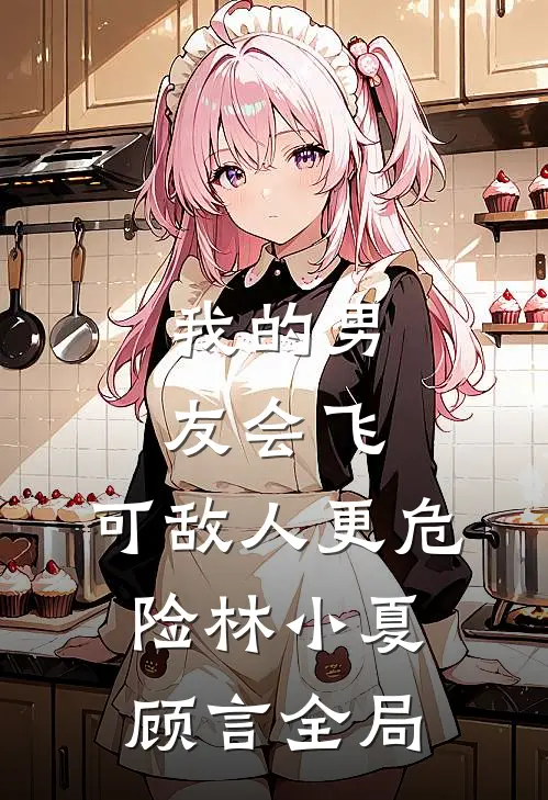 我的男友会飞，可敌人更危险林小夏顾言全局