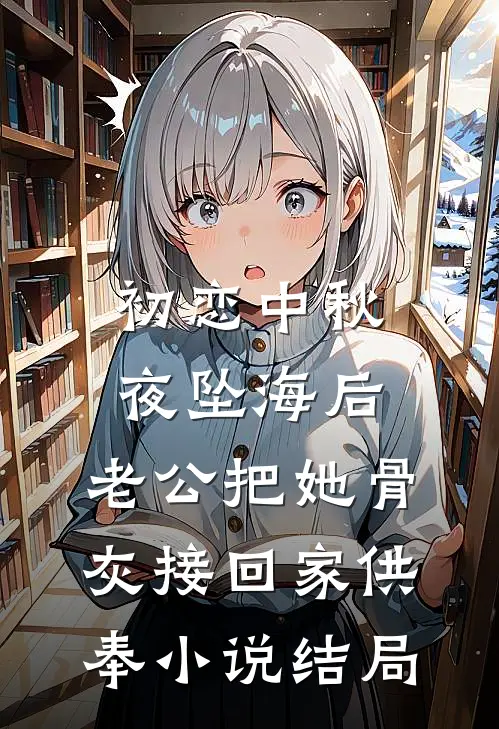 初恋中秋夜坠海后，老公把她骨灰接回家供奉小说结局