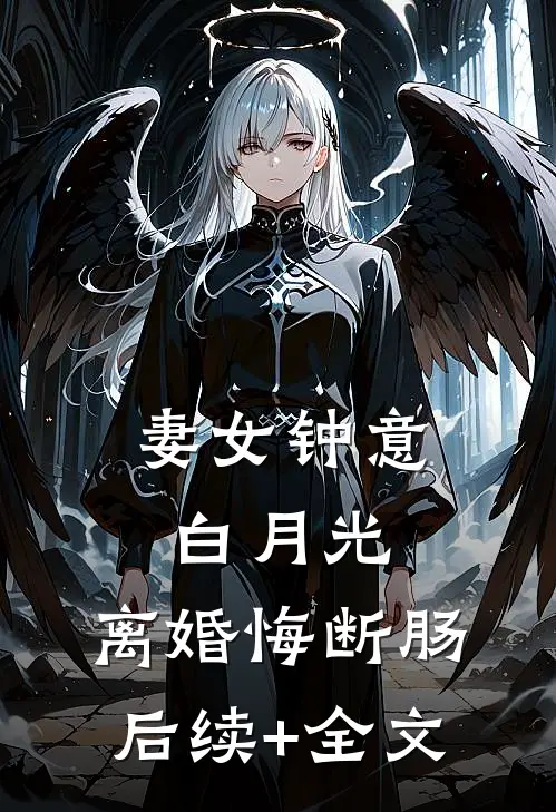 妻女钟意白月光，离婚悔断肠后续+全文