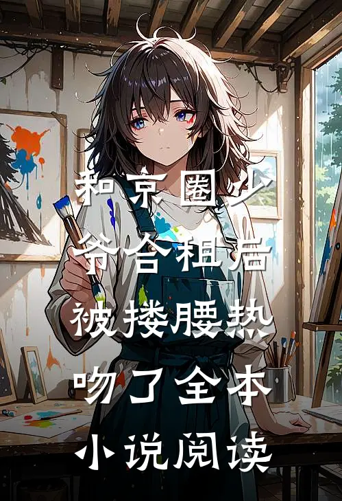 和京圈少爷合租后，被搂腰热吻了全本小说阅读