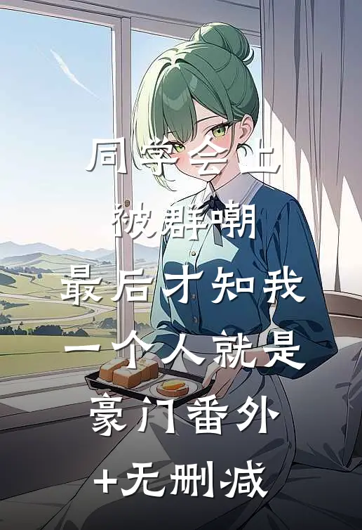 同学会上被群嘲，最后才知我一个人就是豪门番外+无删减