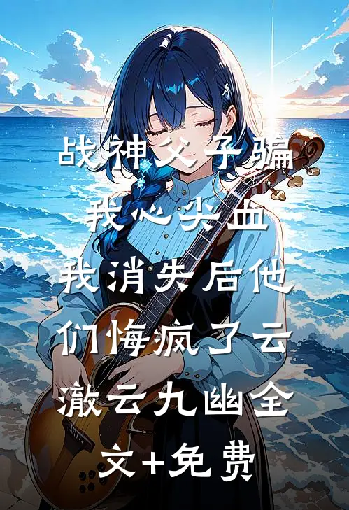 战神父子骗我心尖血，我消失后他们悔疯了云澈云九幽全文+免费