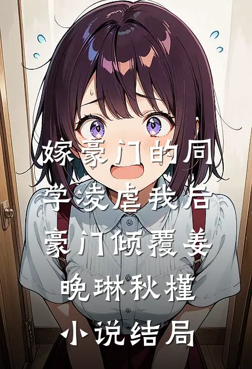 嫁豪门的同学凌虐我后，豪门倾覆姜晚琳秋槿小说结局