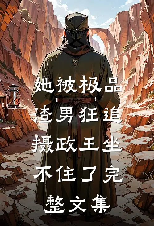 她被极品渣男狂追，摄政王坐不住了完整文集