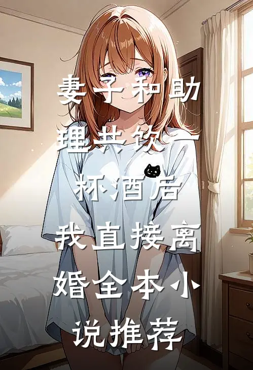 妻子和助理共饮一杯酒后，我直接离婚全本小说推荐