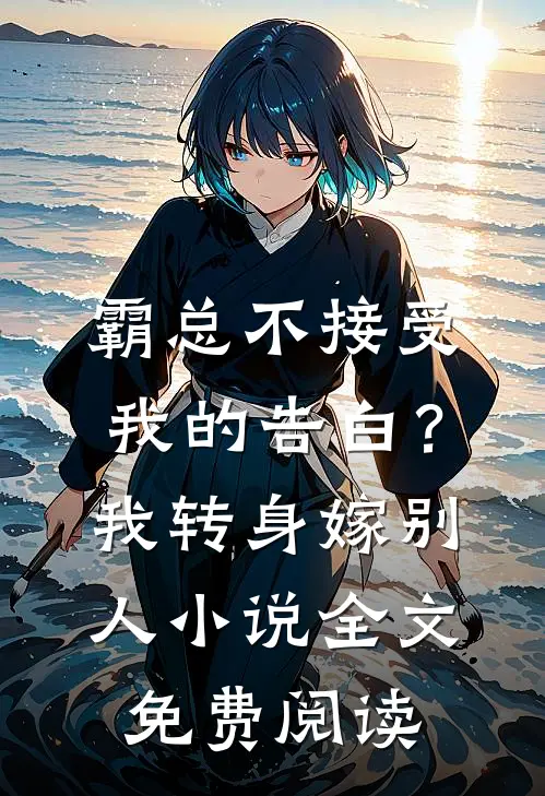 霸总不接受我的告白？我转身嫁别人小说全文免费阅读